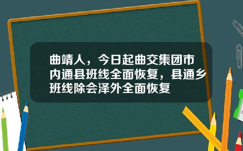 曲靖人，今日起曲交集团市内通县班线全面恢复，县通乡班线除会泽外全面恢复