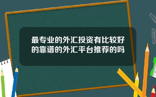 最专业的外汇投资有比较好的靠谱的外汇平台推荐的吗