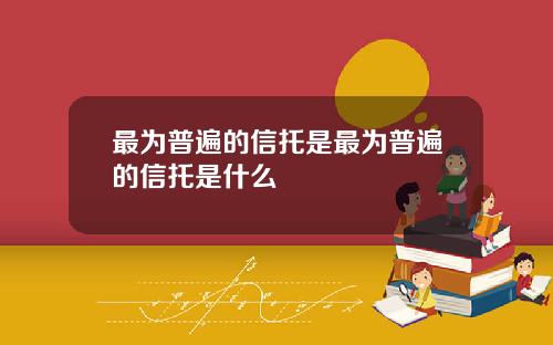 最为普遍的信托是最为普遍的信托是什么