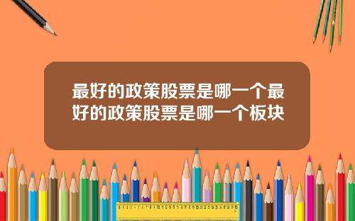 最好的政策股票是哪一个最好的政策股票是哪一个板块