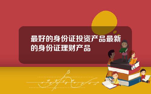 最好的身份证投资产品最新的身份证理财产品