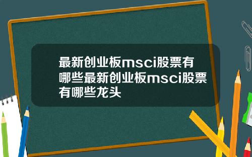 最新创业板msci股票有哪些最新创业板msci股票有哪些龙头