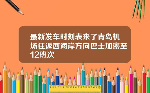 最新发车时刻表来了青岛机场往返西海岸方向巴士加密至12班次
