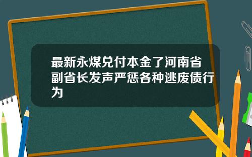 最新永煤兑付本金了河南省副省长发声严惩各种逃废债行为