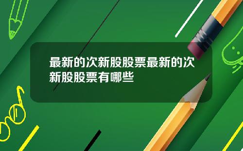 最新的次新股股票最新的次新股股票有哪些