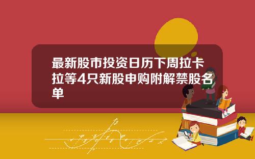 最新股市投资日历下周拉卡拉等4只新股申购附解禁股名单
