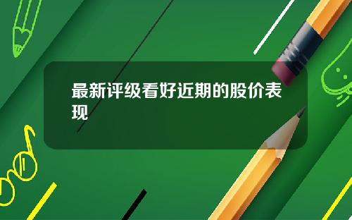 最新评级看好近期的股价表现