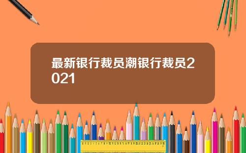 最新银行裁员潮银行裁员2021