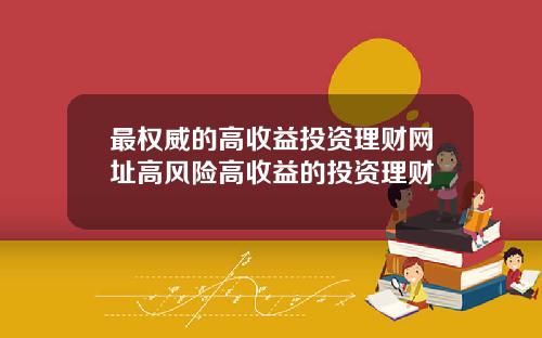最权威的高收益投资理财网址高风险高收益的投资理财