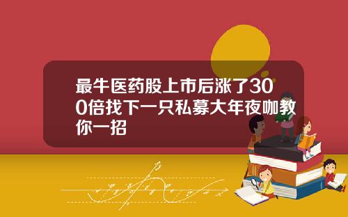 最牛医药股上市后涨了300倍找下一只私募大年夜咖教你一招