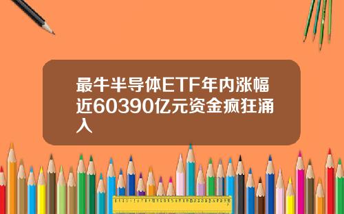 最牛半导体ETF年内涨幅近60390亿元资金疯狂涌入