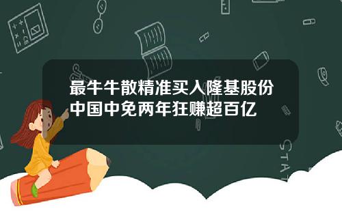 最牛牛散精准买入隆基股份中国中免两年狂赚超百亿