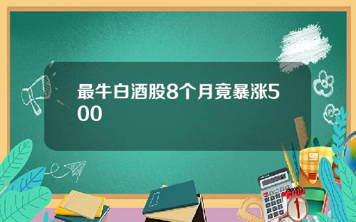 最牛白酒股8个月竟暴涨500