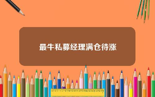最牛私募经理满仓待涨