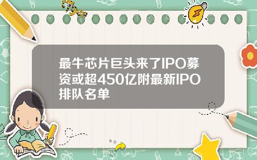 最牛芯片巨头来了IPO募资或超450亿附最新IPO排队名单