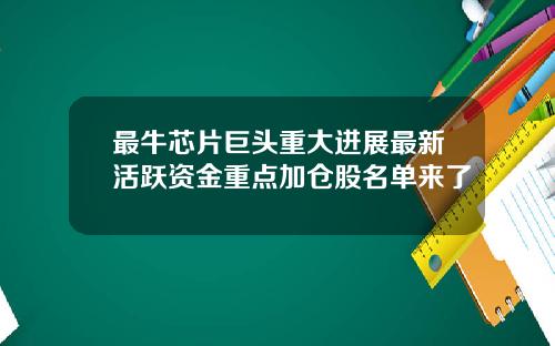 最牛芯片巨头重大进展最新活跃资金重点加仓股名单来了
