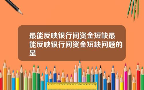 最能反映银行间资金短缺最能反映银行间资金短缺问题的是