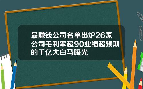 最赚钱公司名单出炉26家公司毛利率超90业绩超预期的千亿大白马曝光