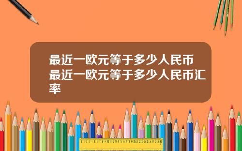 最近一欧元等于多少人民币最近一欧元等于多少人民币汇率