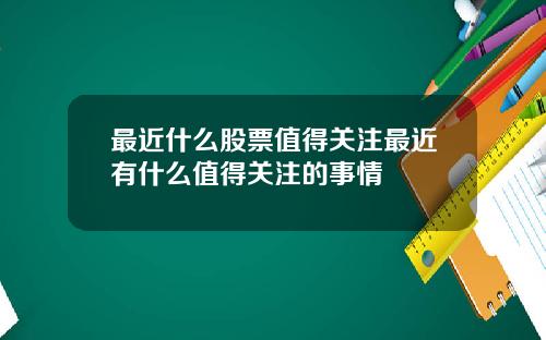 最近什么股票值得关注最近有什么值得关注的事情