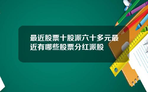 最近股票十股派六十多元最近有哪些股票分红派股