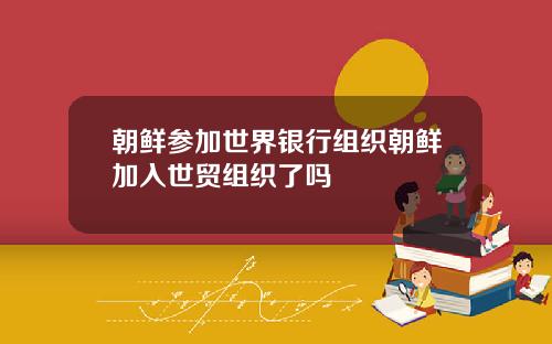 朝鲜参加世界银行组织朝鲜加入世贸组织了吗