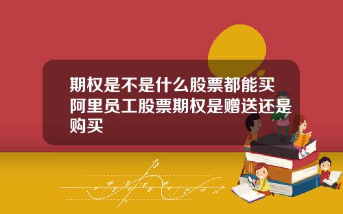 期权是不是什么股票都能买阿里员工股票期权是赠送还是购买