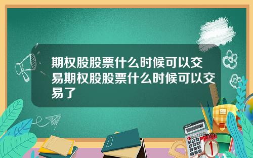 期权股股票什么时候可以交易期权股股票什么时候可以交易了