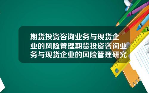 期货投资咨询业务与现货企业的风险管理期货投资咨询业务与现货企业的风险管理研究