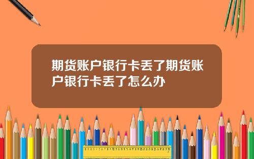 期货账户银行卡丢了期货账户银行卡丢了怎么办