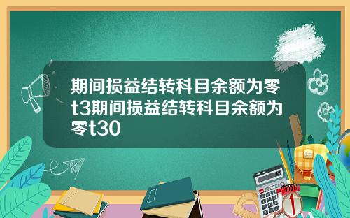 期间损益结转科目余额为零t3期间损益结转科目余额为零t30