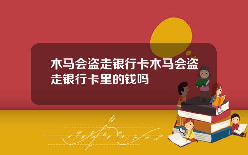 木马会盗走银行卡木马会盗走银行卡里的钱吗