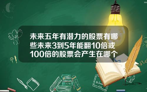 未来五年有潜力的股票有哪些未来3到5年能翻10倍或100倍的股票会产生在哪个行业为什么
