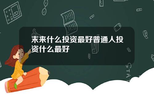 末来什么投资最好普通人投资什么最好