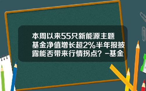 本周以来55只新能源主题基金净值增长超2%半年报披露能否带来行情拐点？-基金增长排行