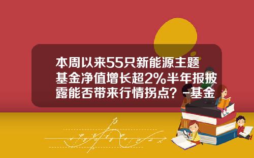 本周以来55只新能源主题基金净值增长超2%半年报披露能否带来行情拐点？-基金增长率
