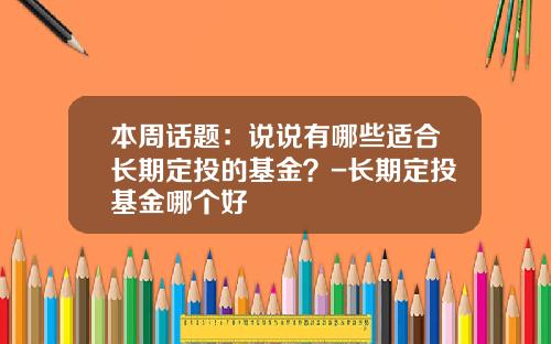 本周话题：说说有哪些适合长期定投的基金？-长期定投基金哪个好