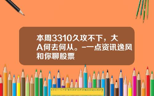 本周3310久攻不下，大A何去何从。-一点资讯逸风和你聊股票