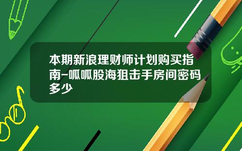 本期新浪理财师计划购买指南-呱呱股海狙击手房间密码多少