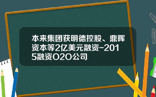 本来集团获明德控股、鼎晖资本等2亿美元融资-2015融资O2O公司