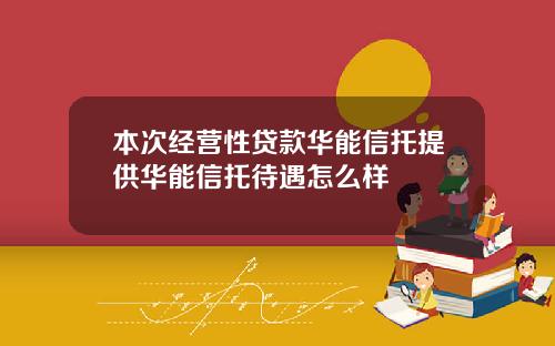 本次经营性贷款华能信托提供华能信托待遇怎么样