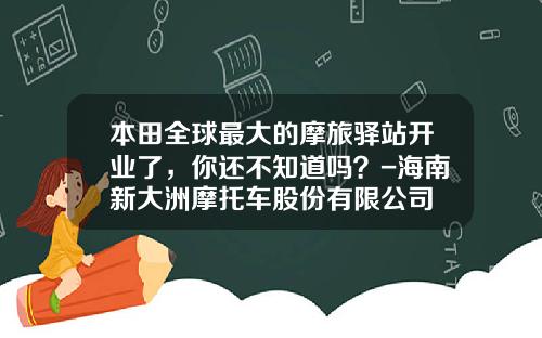 本田全球最大的摩旅驿站开业了，你还不知道吗？-海南新大洲摩托车股份有限公司