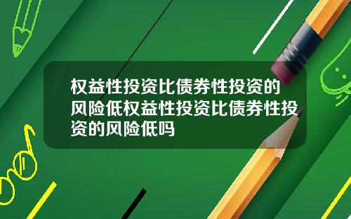 权益性投资比债券性投资的风险低权益性投资比债券性投资的风险低吗