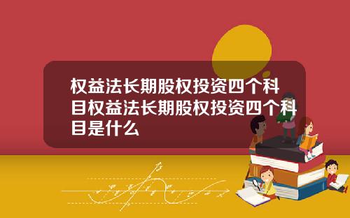 权益法长期股权投资四个科目权益法长期股权投资四个科目是什么
