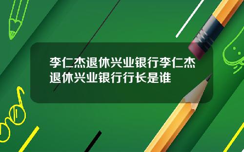 李仁杰退休兴业银行李仁杰退休兴业银行行长是谁
