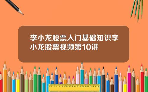 李小龙股票入门基础知识李小龙股票视频第10讲