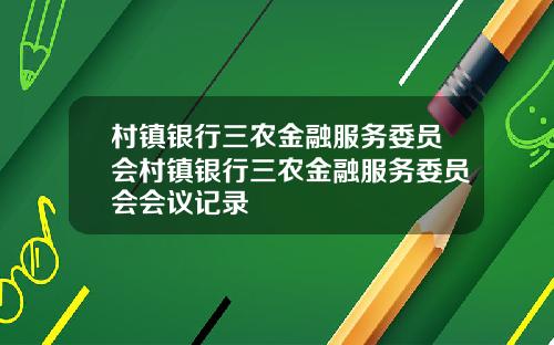 村镇银行三农金融服务委员会村镇银行三农金融服务委员会会议记录