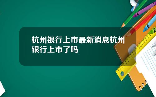 杭州银行上市最新消息杭州银行上市了吗