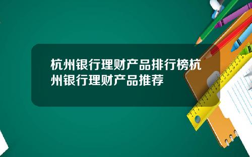 杭州银行理财产品排行榜杭州银行理财产品推荐