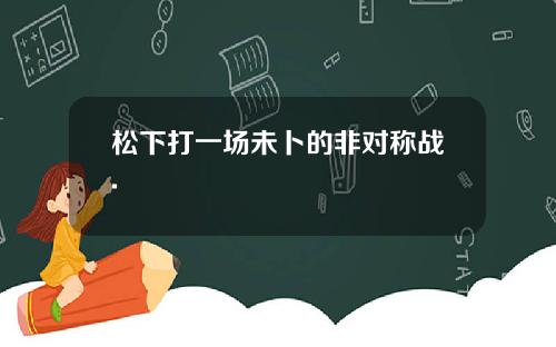 松下打一场未卜的非对称战.